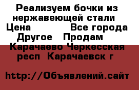 Реализуем бочки из нержавеющей стали › Цена ­ 3 550 - Все города Другое » Продам   . Карачаево-Черкесская респ.,Карачаевск г.